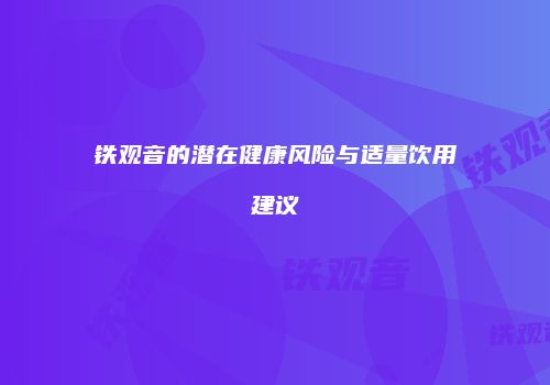 铁观音的潜在健康风险与适量饮用建议