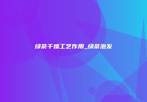 绿茶干燥工艺作用_绿茶泡发