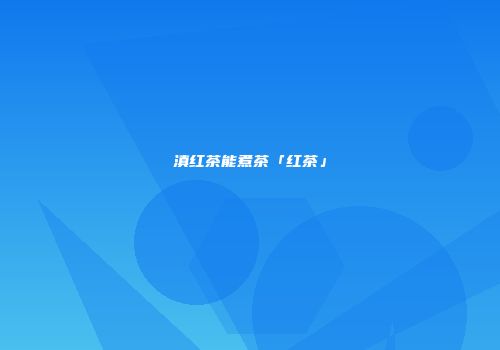滇红茶能煮茶「红茶」