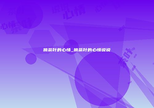 摘茶叶的心情_摘茶叶的心情说说