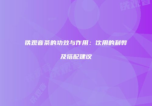 铁观音茶的功效与作用：饮用的利弊及搭配建议
