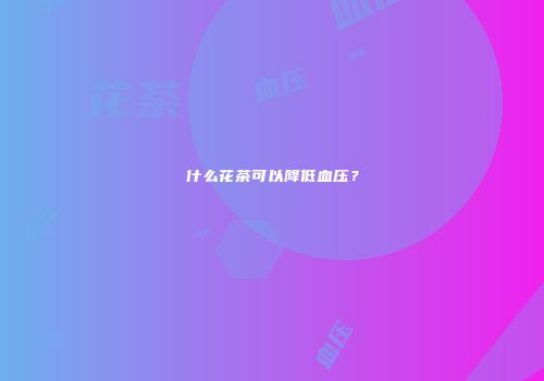 什么花茶可以降低血压？