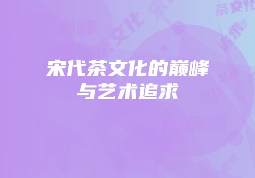 宋代茶文化的巅峰与艺术追求