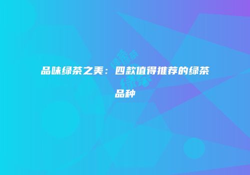 品味绿茶之美：四款值得推荐的绿茶品种