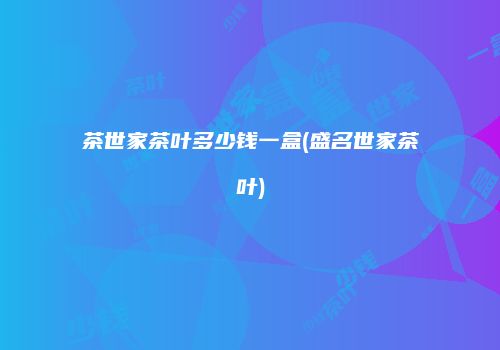 茶世家茶叶多少钱一盒(盛名世家茶叶)