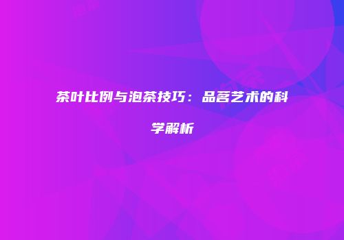 茶叶比例与泡茶技巧：品茗艺术的科学解析