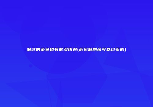 泡过的茶包也有很多用途(茶包泡的茶可以过夜吗)