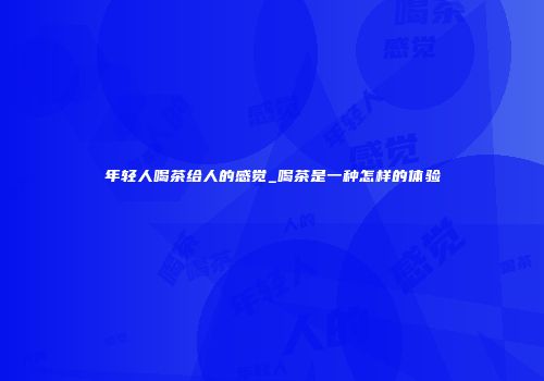 年轻人喝茶给人的感觉_喝茶是一种怎样的体验