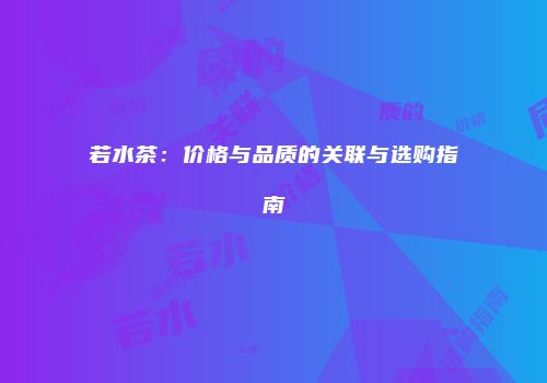 若水茶：价格与品质的关联与选购指南