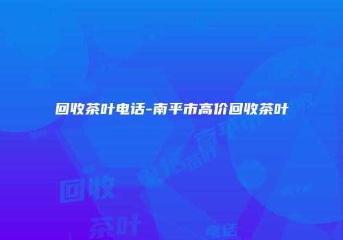 回收茶叶电话-南平市高价回收茶叶