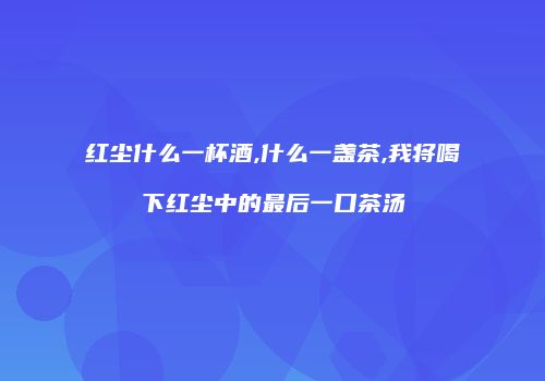 红尘什么一杯酒,什么一盏茶,我将喝下红尘中的最后一口茶汤