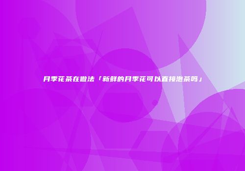 月季花茶在做法「新鲜的月季花可以直接泡茶吗」