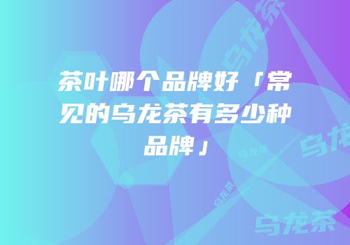 茶叶哪个品牌好「常见的乌龙茶有多少种品牌」