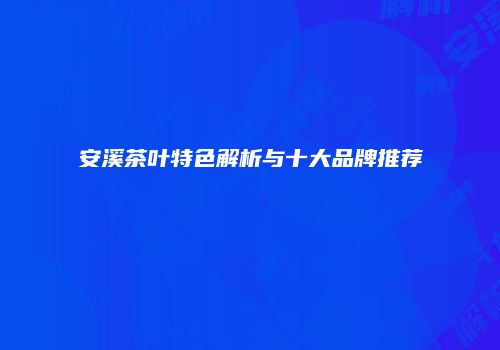 安溪茶叶特色解析与十大品牌推荐