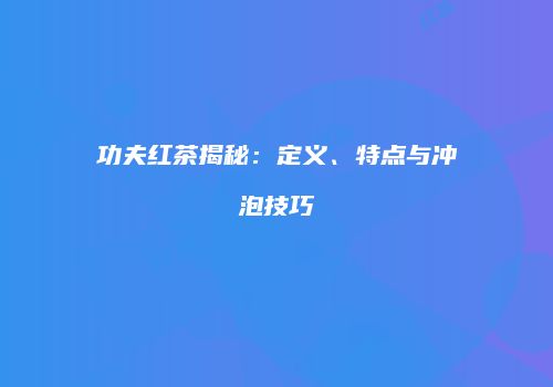 功夫红茶揭秘：定义、特点与冲泡技巧