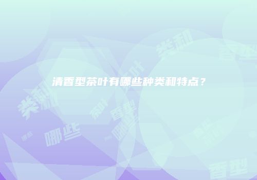 清香型茶叶有哪些种类和特点？