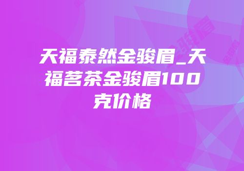 天福泰然金骏眉_天福茗茶金骏眉100克价格