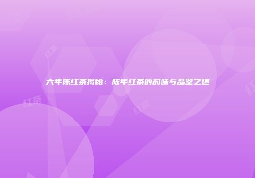六年陈红茶揭秘：陈年红茶的韵味与品鉴之道