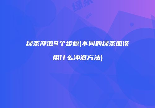 绿茶冲泡9个步骤(不同的绿茶应该用什么冲泡方法)