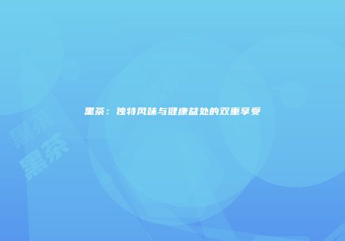 黑茶：独特风味与健康益处的双重享受