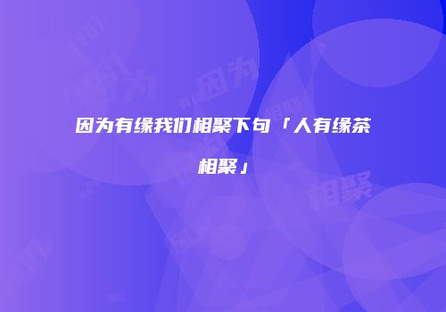 因为有缘我们相聚下句「人有缘茶相聚」