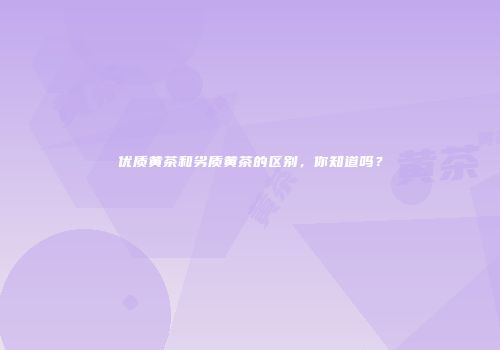 优质黄茶和劣质黄茶的区别，你知道吗？