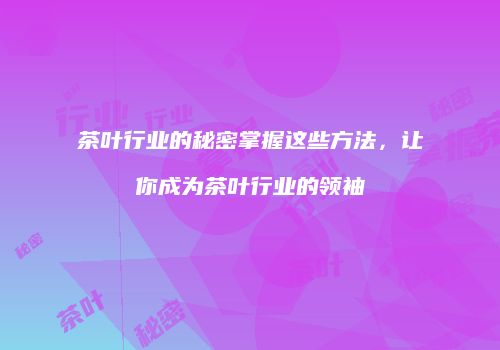 茶叶行业的秘密掌握这些方法，让你成为茶叶行业的领袖