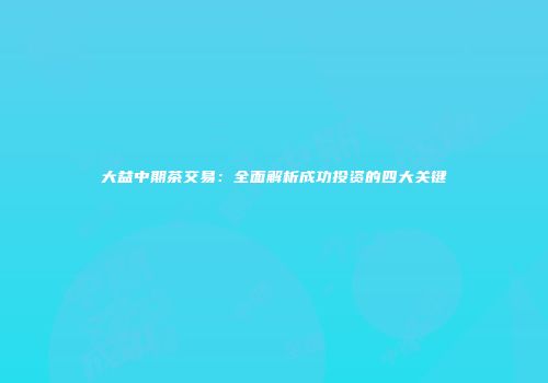大益中期茶交易：全面解析成功投资的四大关键