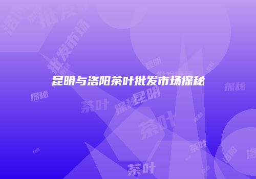 昆明与洛阳茶叶批发市场探秘
