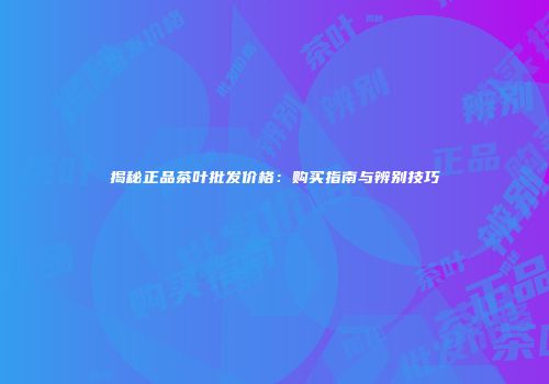 揭秘正品茶叶批发价格：购买指南与辨别技巧
