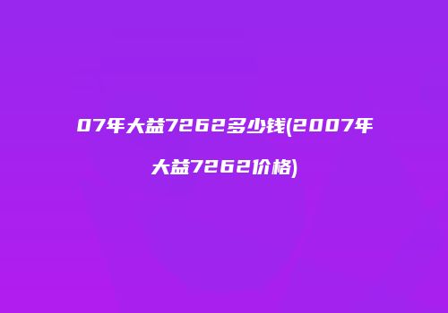 07年大益7262多少钱(2007年大益7262价格)