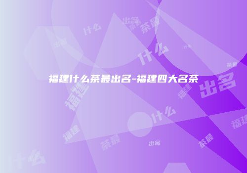 福建什么茶最出名-福建四大名茶