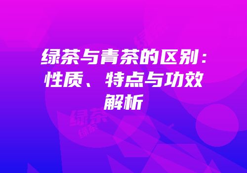 绿茶与青茶的区别：性质、特点与功效解析