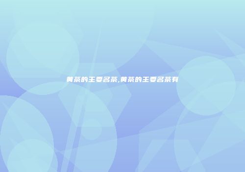 黄茶的主要名茶,黄茶的主要名茶有
