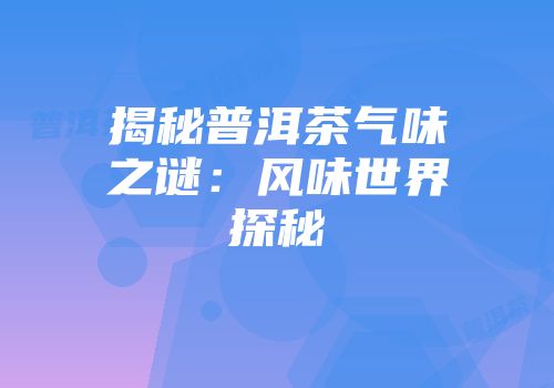 揭秘普洱茶气味之谜：风味世界探秘