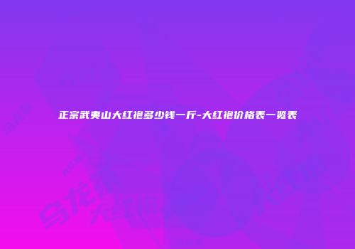 正宗武夷山大红袍多少钱一斤-大红袍价格表一览表