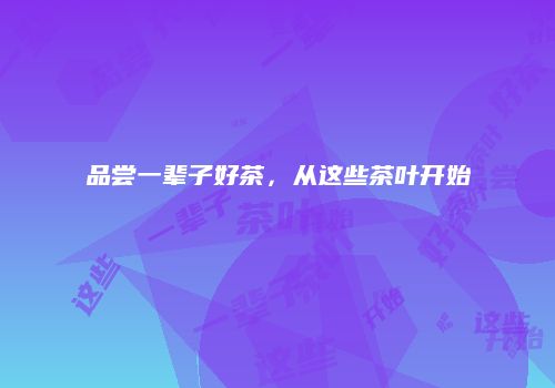 品尝一辈子好茶，从这些茶叶开始