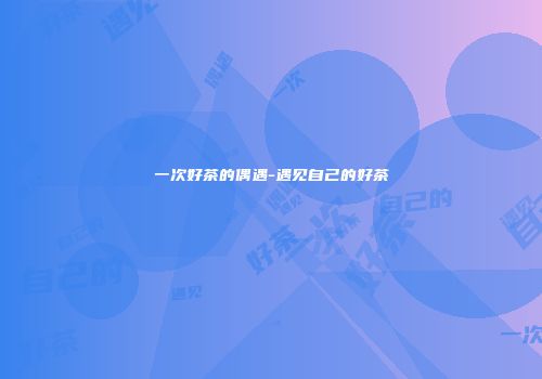 一次好茶的偶遇-遇见自己的好茶