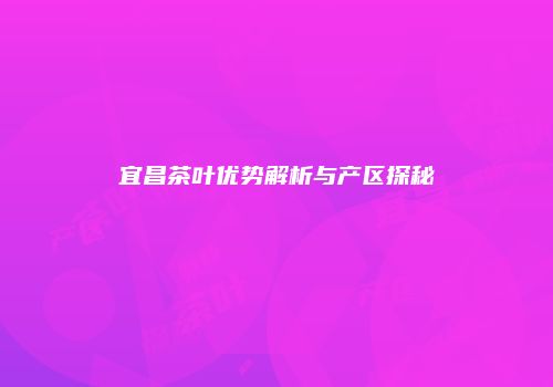 宜昌茶叶优势解析与产区探秘