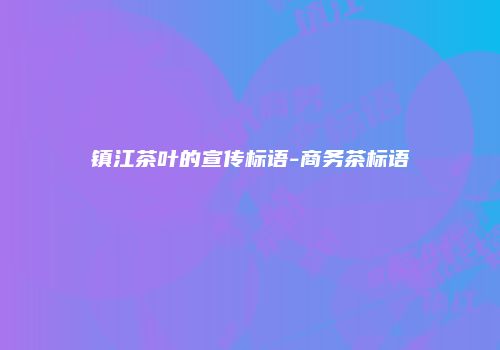 镇江茶叶的宣传标语-商务茶标语