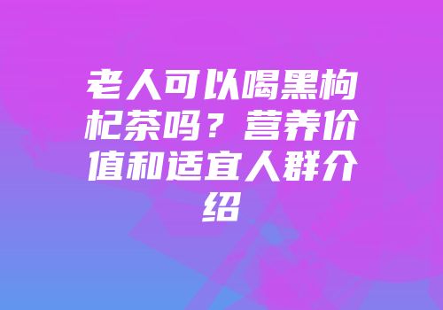 老人可以喝黑枸杞茶吗？营养价值和适宜人群介绍