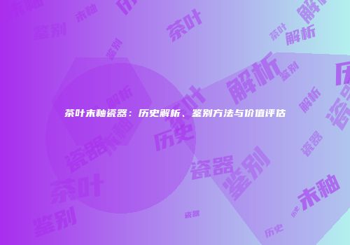 茶叶末釉瓷器：历史解析、鉴别方法与价值评估