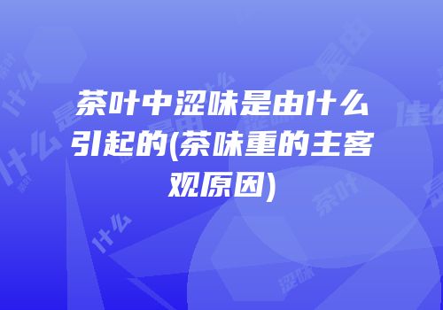 茶叶中涩味是由什么引起的(茶味重的主客观原因)