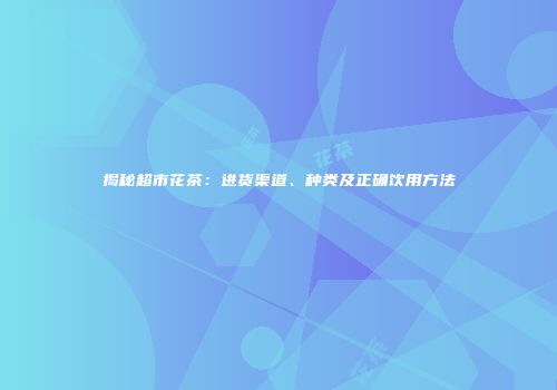 揭秘超市花茶：进货渠道、种类及正确饮用方法