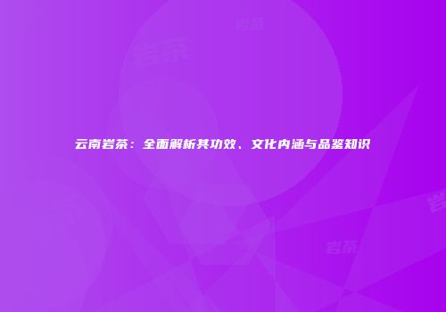 云南岩茶：全面解析其功效、文化内涵与品鉴知识