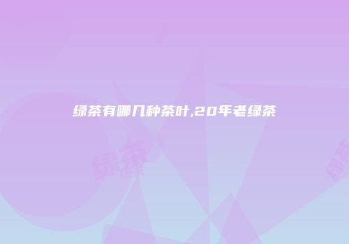 绿茶有哪几种茶叶,20年老绿茶