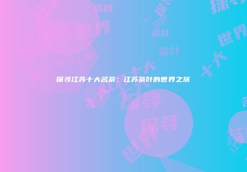 探寻江苏十大名茶：江苏茶叶的世界之旅
