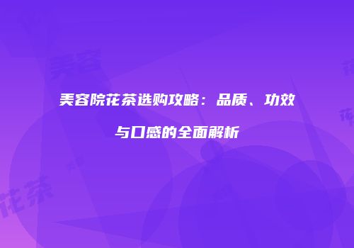 美容院花茶选购攻略：品质、功效与口感的全面解析