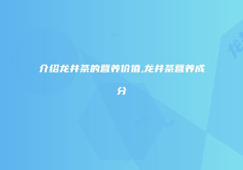 介绍龙井茶的营养价值,龙井茶营养成分
