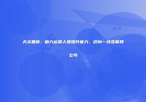 天尖黑砖：助力运营人员提升能力，迈向一线互联网公司